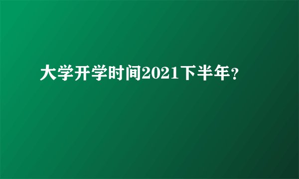 大学开学时间2021下半年？