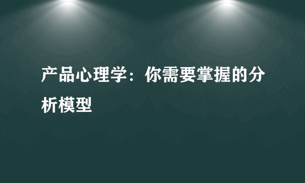 产品心理学：你需要掌握的分析模型