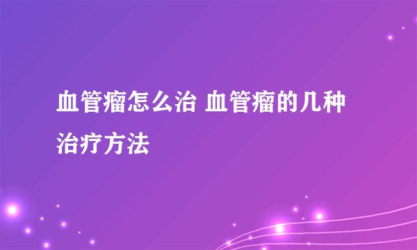 血管瘤怎么治 血管瘤的几种治疗方法