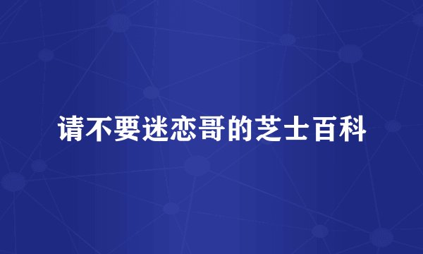 请不要迷恋哥的芝士百科