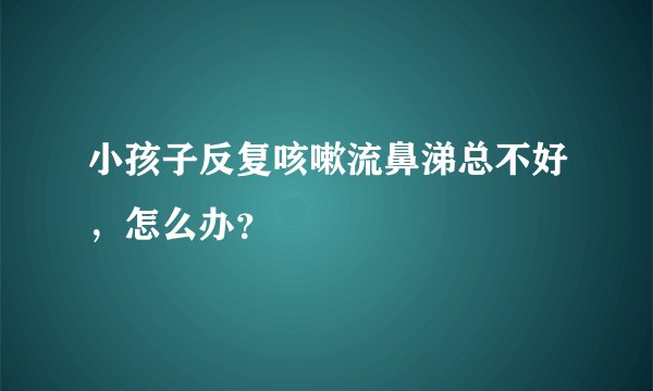 小孩子反复咳嗽流鼻涕总不好，怎么办？