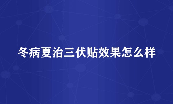 冬病夏治三伏贴效果怎么样