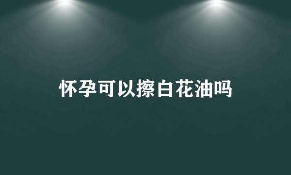 怀孕可以擦白花油吗