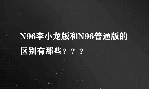 N96李小龙版和N96普通版的区别有那些？？？