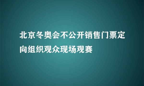 北京冬奥会不公开销售门票定向组织观众现场观赛