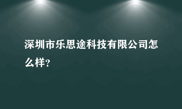 深圳市乐思途科技有限公司怎么样？