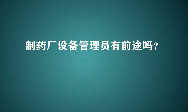 制药厂设备管理员有前途吗？