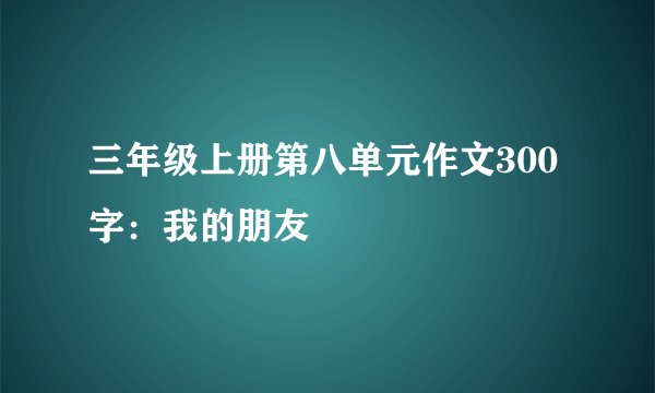 三年级上册第八单元作文300字：我的朋友