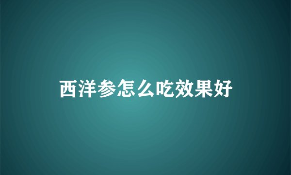 西洋参怎么吃效果好