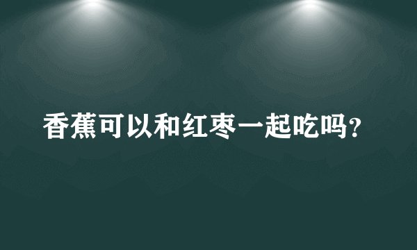 香蕉可以和红枣一起吃吗？