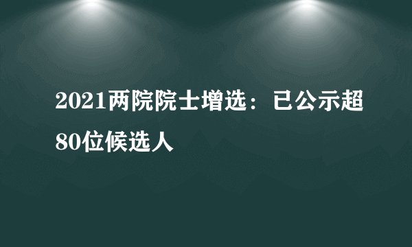 2021两院院士增选：已公示超80位候选人