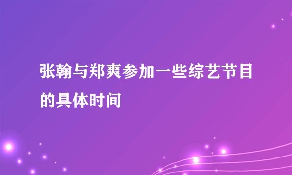 张翰与郑爽参加一些综艺节目的具体时间