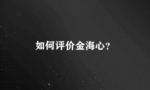 如何评价金海心？