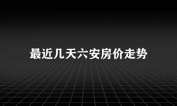 最近几天六安房价走势