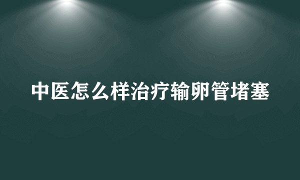 中医怎么样治疗输卵管堵塞