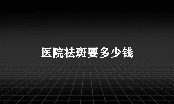 医院祛斑要多少钱