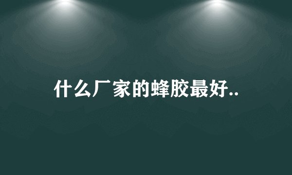 什么厂家的蜂胶最好..