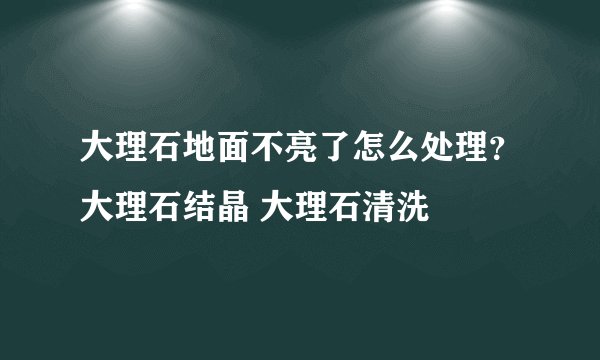 大理石地面不亮了怎么处理？大理石结晶 大理石清洗