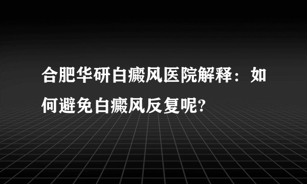 合肥华研白癜风医院解释：如何避免白癜风反复呢?