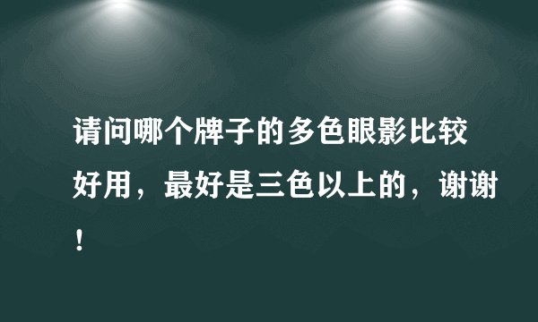 请问哪个牌子的多色眼影比较好用，最好是三色以上的，谢谢！