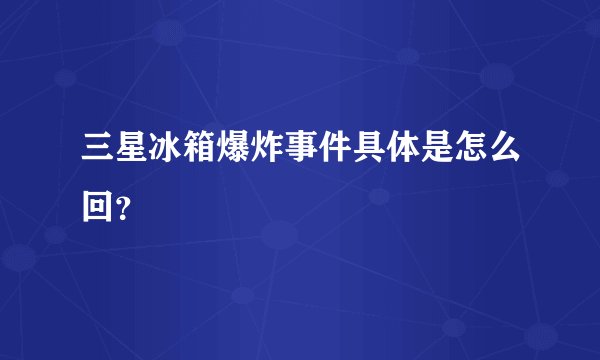 三星冰箱爆炸事件具体是怎么回？