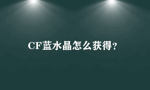 CF蓝水晶怎么获得？