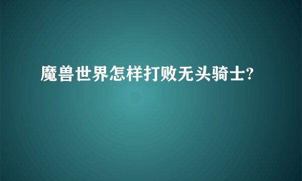 魔兽世界怎样打败无头骑士?
