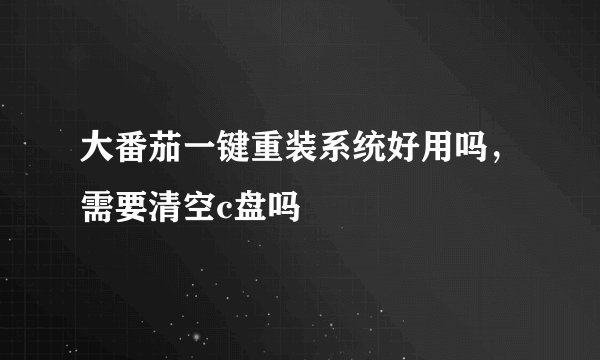 大番茄一键重装系统好用吗，需要清空c盘吗