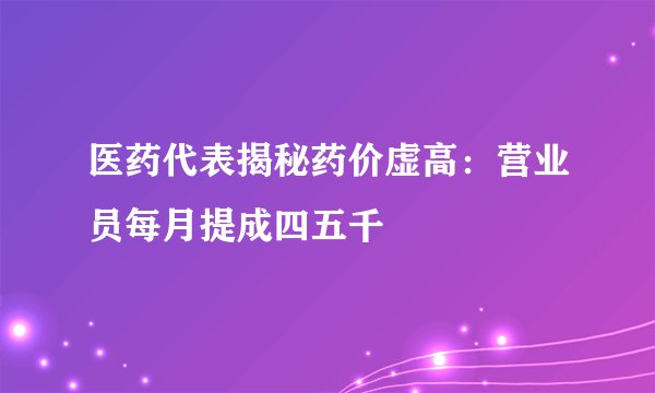医药代表揭秘药价虚高：营业员每月提成四五千