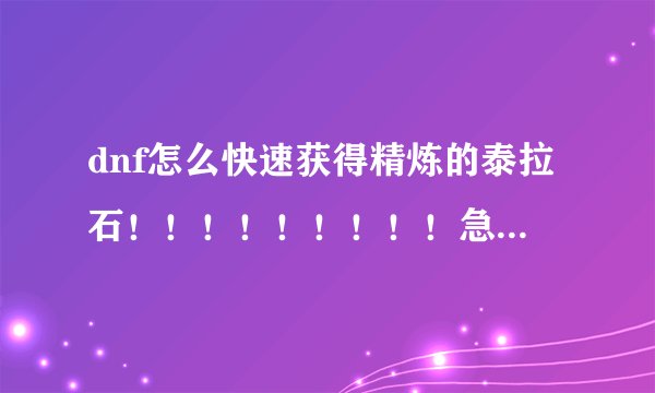 dnf怎么快速获得精炼的泰拉石!!!!!!!!!急急急啊!!!!!!!!1