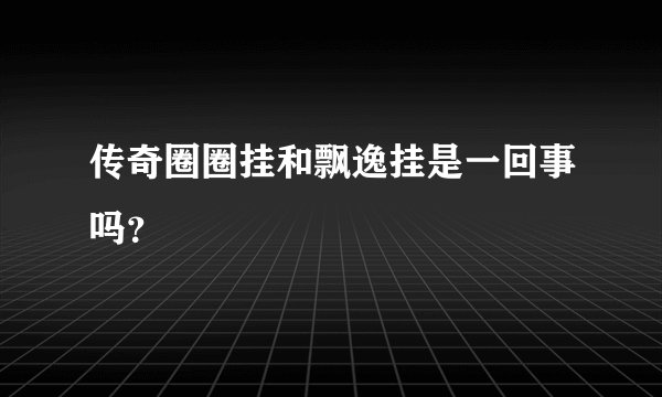 传奇圈圈挂和飘逸挂是一回事吗？