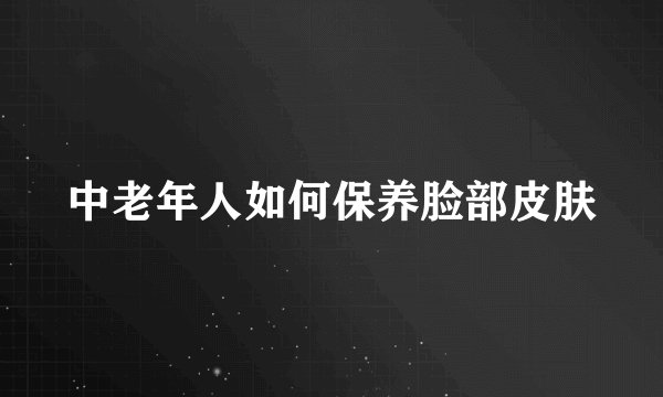 中老年人如何保养脸部皮肤