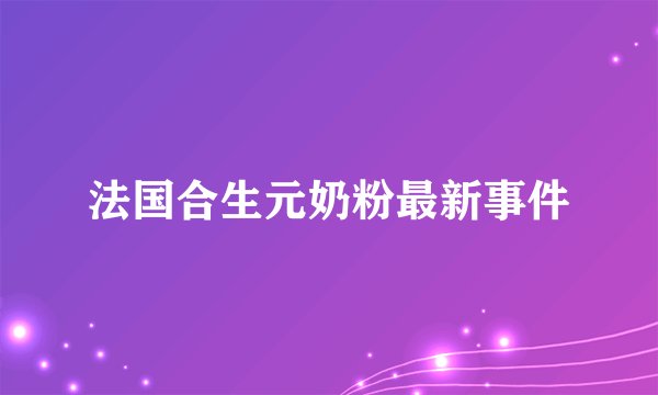 法国合生元奶粉最新事件