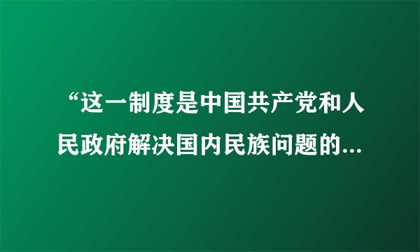 “这一制度是中国共产党和人民政府解决国内民族问题的基本政策，是新中国在废除了封建剥削和民族压迫的旧制度后，充分体现民主原则，实现民族平等团结的新型政治制度。”此制度是指（　　）A. 基层民主制度B.  人民代表大会制度C.  政治协商制度D.  民族区域自治制度