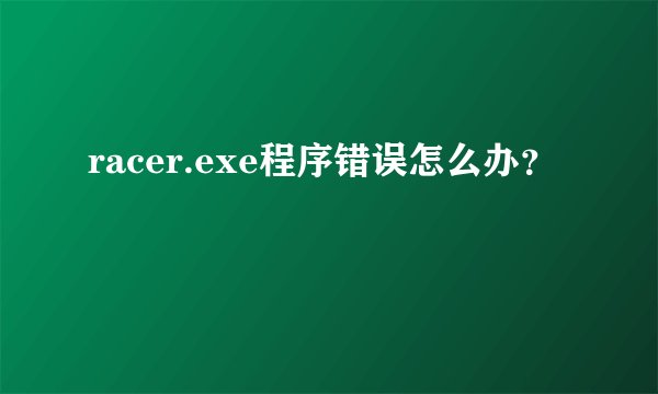racer.exe程序错误怎么办？