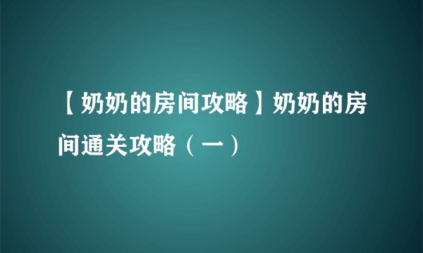【奶奶的房间攻略】奶奶的房间通关攻略(一)