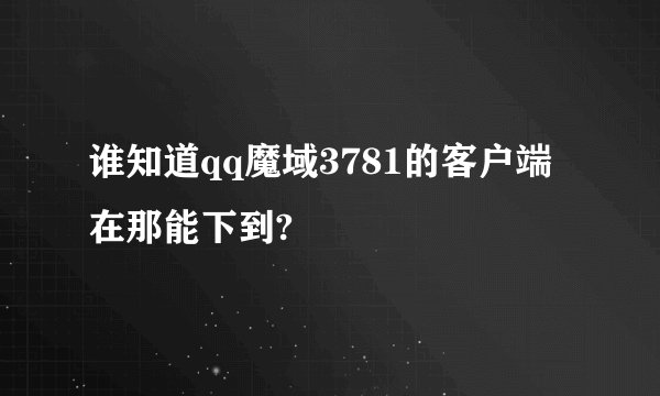 谁知道qq魔域3781的客户端在那能下到?