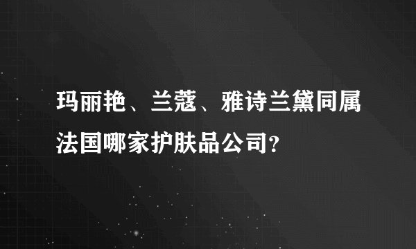 玛丽艳、兰蔻、雅诗兰黛同属法国哪家护肤品公司？