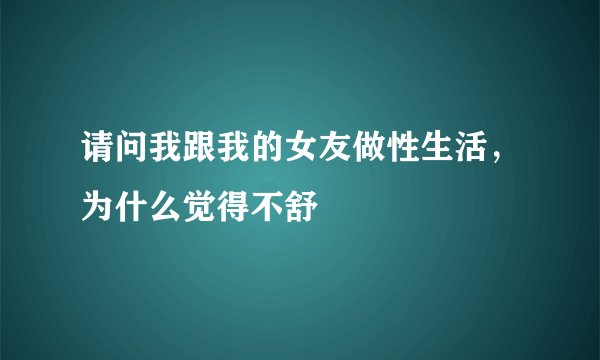 请问我跟我的女友做性生活，为什么觉得不舒