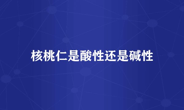 核桃仁是酸性还是碱性