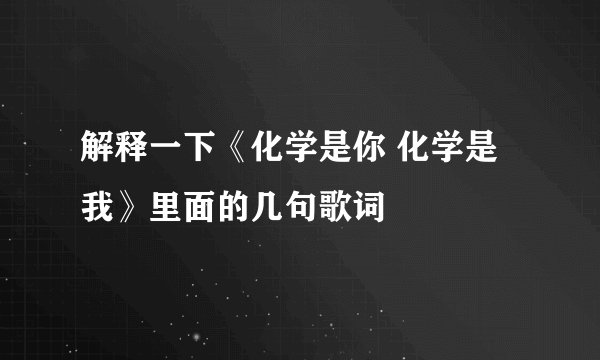 解释一下《化学是你 化学是我》里面的几句歌词