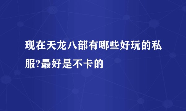 现在天龙八部有哪些好玩的私服?最好是不卡的