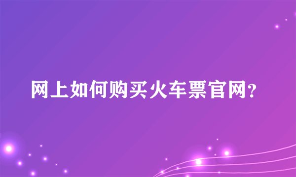 网上如何购买火车票官网？