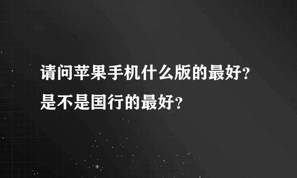 请问苹果手机什么版的最好？是不是国行的最好？