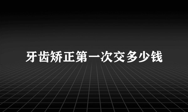 牙齿矫正第一次交多少钱