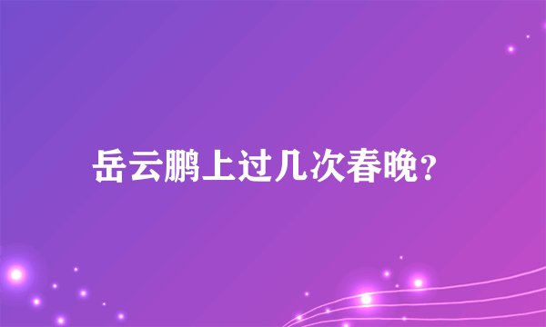 岳云鹏上过几次春晚？
