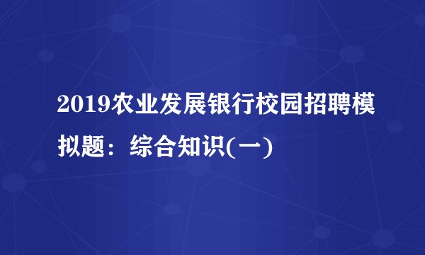 2019农业发展银行校园招聘模拟题：综合知识(一)