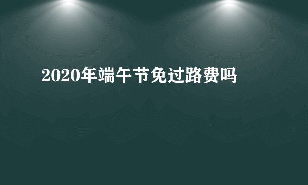 2020年端午节免过路费吗