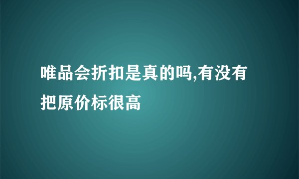 唯品会折扣是真的吗,有没有把原价标很高