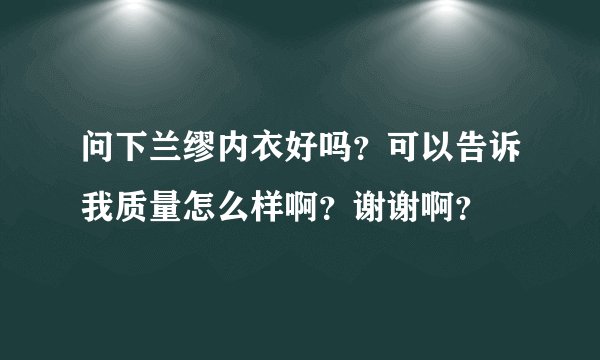 问下兰缪内衣好吗?可以告诉我质量怎么样啊?谢谢啊?